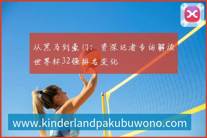 从黑马到豪门：资深记者专访解读世界杯32强排名变化