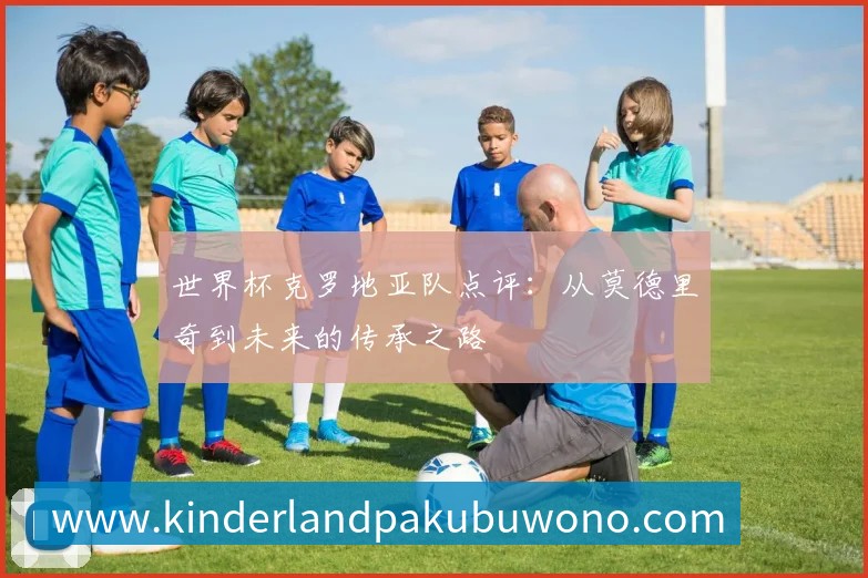 世界杯克罗地亚队点评：从莫德里奇到未来的传承之路