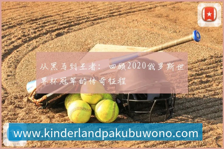 从黑马到王者：回顾2020俄罗斯世界杯冠军的传奇征程