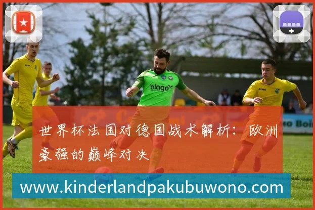 世界杯法国对德国战术解析：欧洲豪强的巅峰对决