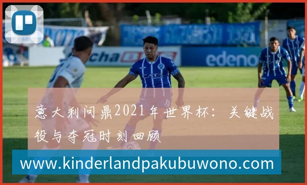 意大利问鼎2021年世界杯：关键战役与夺冠时刻回顾