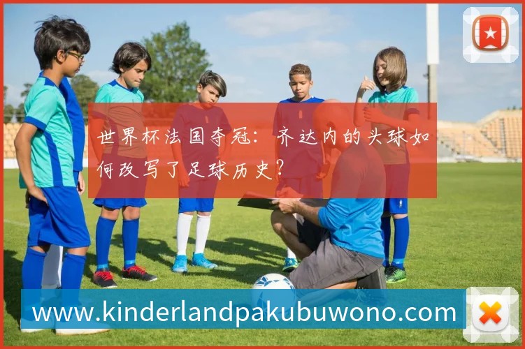 世界杯法国夺冠：齐达内的头球如何改写了足球历史？