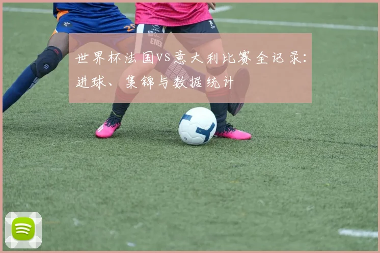 世界杯法国vs意大利比赛全记录:进球、集锦与数据统计